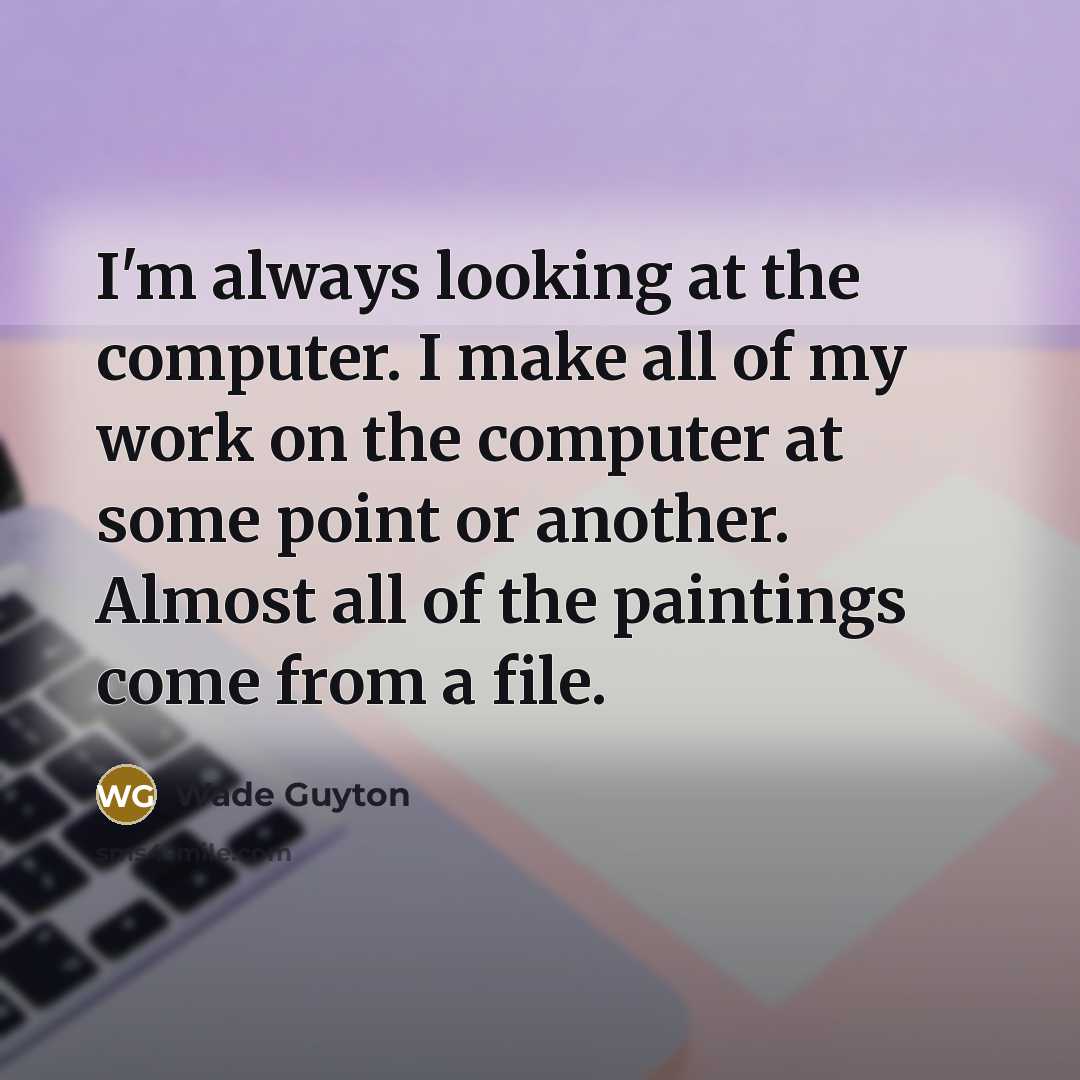“I'm always looking at the computer. I make all of my work on the computer at some point or another. Almost all of the paintings come from a file.” quote by Wade Guyton
