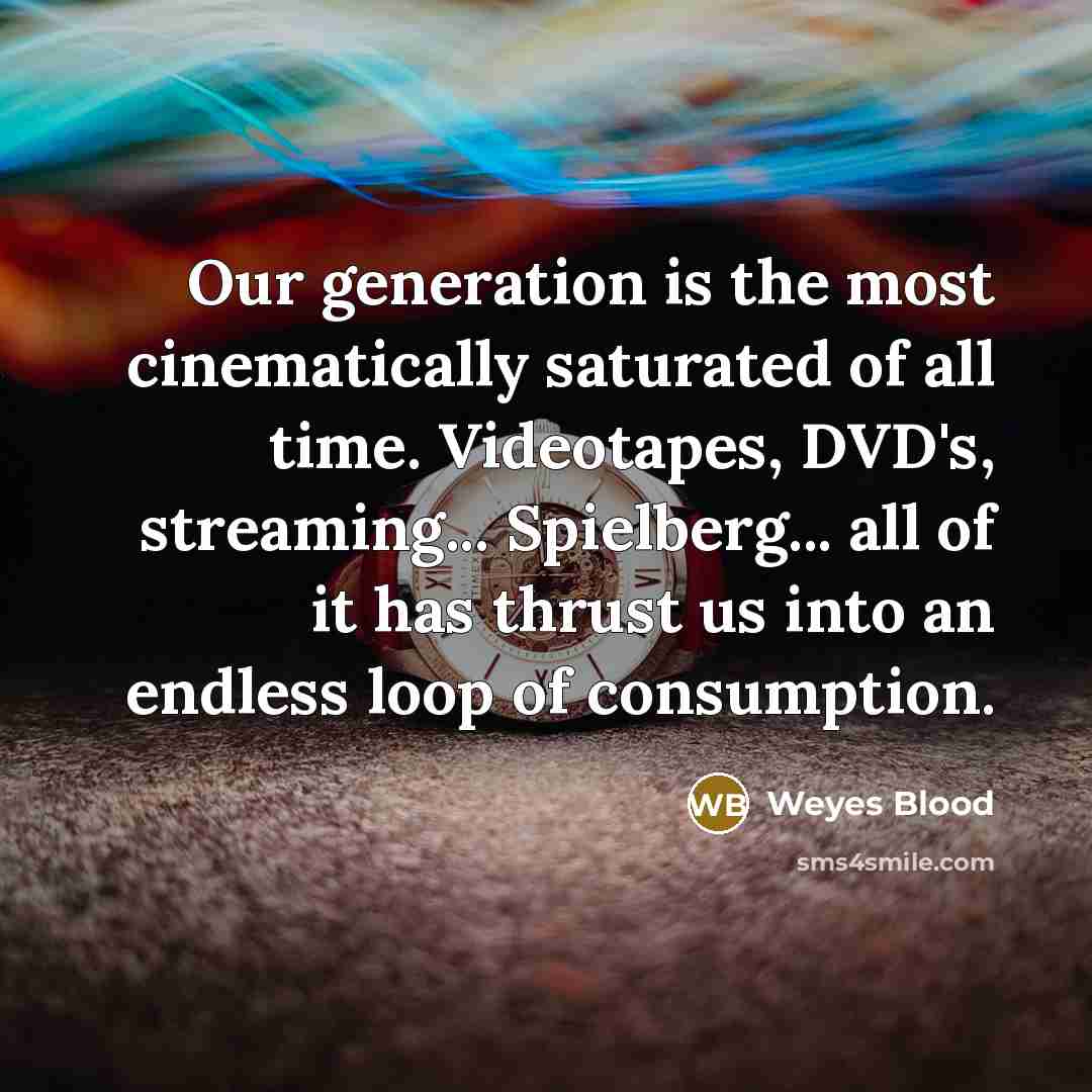 “Our generation is the most cinematically saturated of all time. Videotapes, DVD's, streaming... Spielberg... all of it has thrust us into an endless loop of consumption.” quote by Weyes Blood