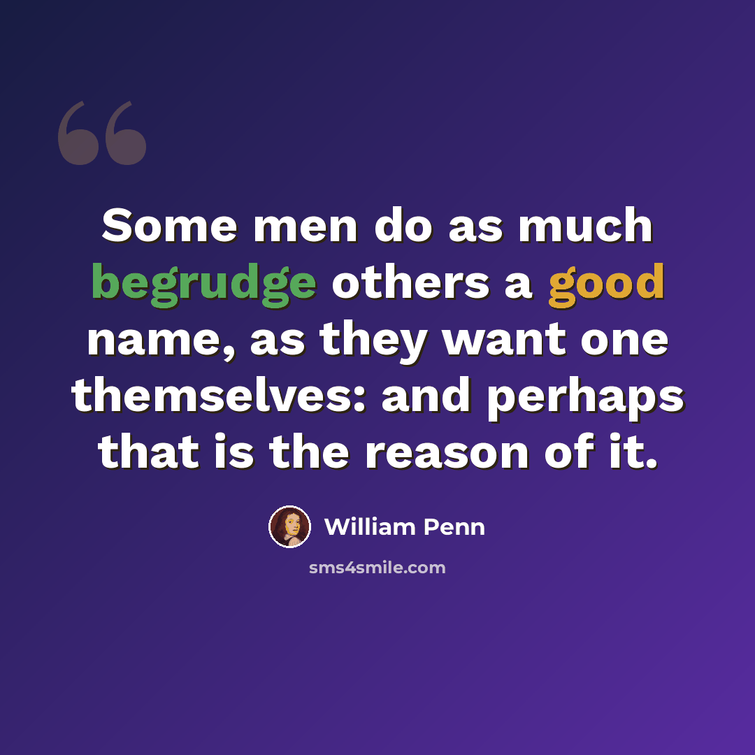 “Some men do as much begrudge others a good name, as they want one themselves: and perhaps that is the reason of it.” quote by William Penn