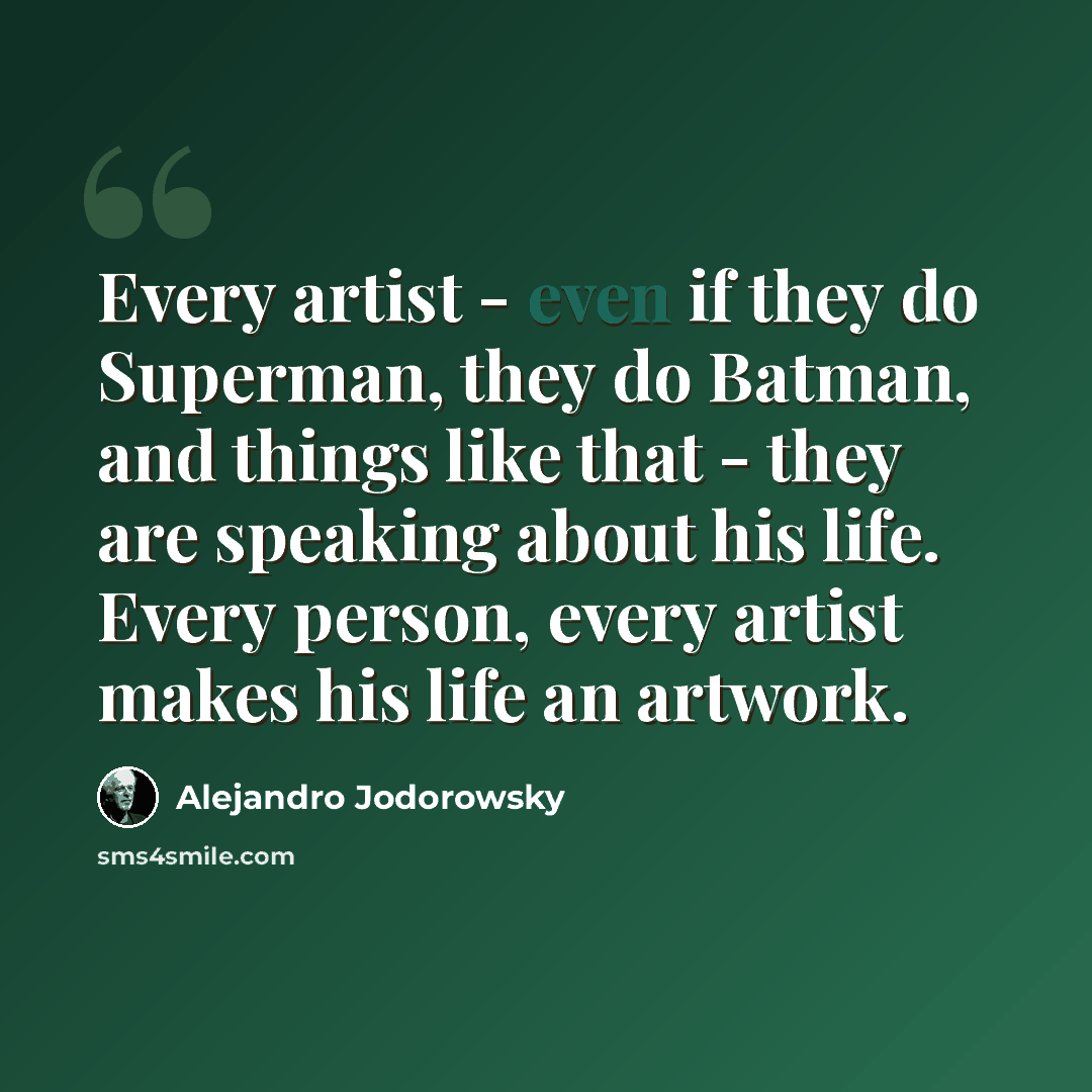“Every artist - even if they do Superman, they do Batman, and things like that - they are speaking about his life. Every person, every artist makes his life an artwork.” quote by Alejandro Jodorowsky