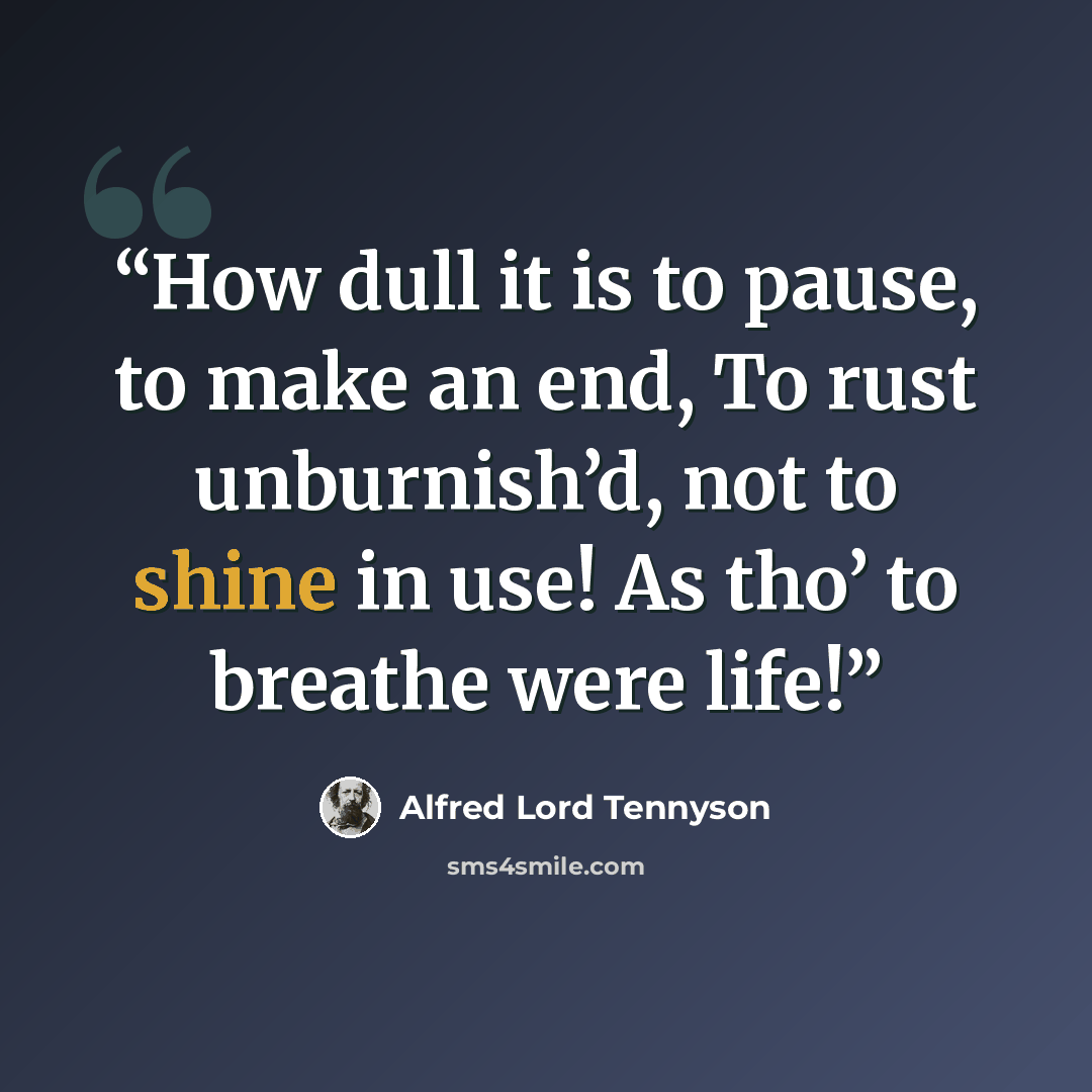 “How dull it is to pause, to make an end, To rust unburnish’d, not to shine in use! As tho’ to breathe were life!” quote by Alfred Lord Tennyson