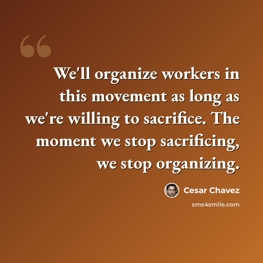 “We'll organize workers in this movement as long as we're willing to sacrifice. The moment we stop sacrificing, we stop organizing.” quote by Cesar Chavez