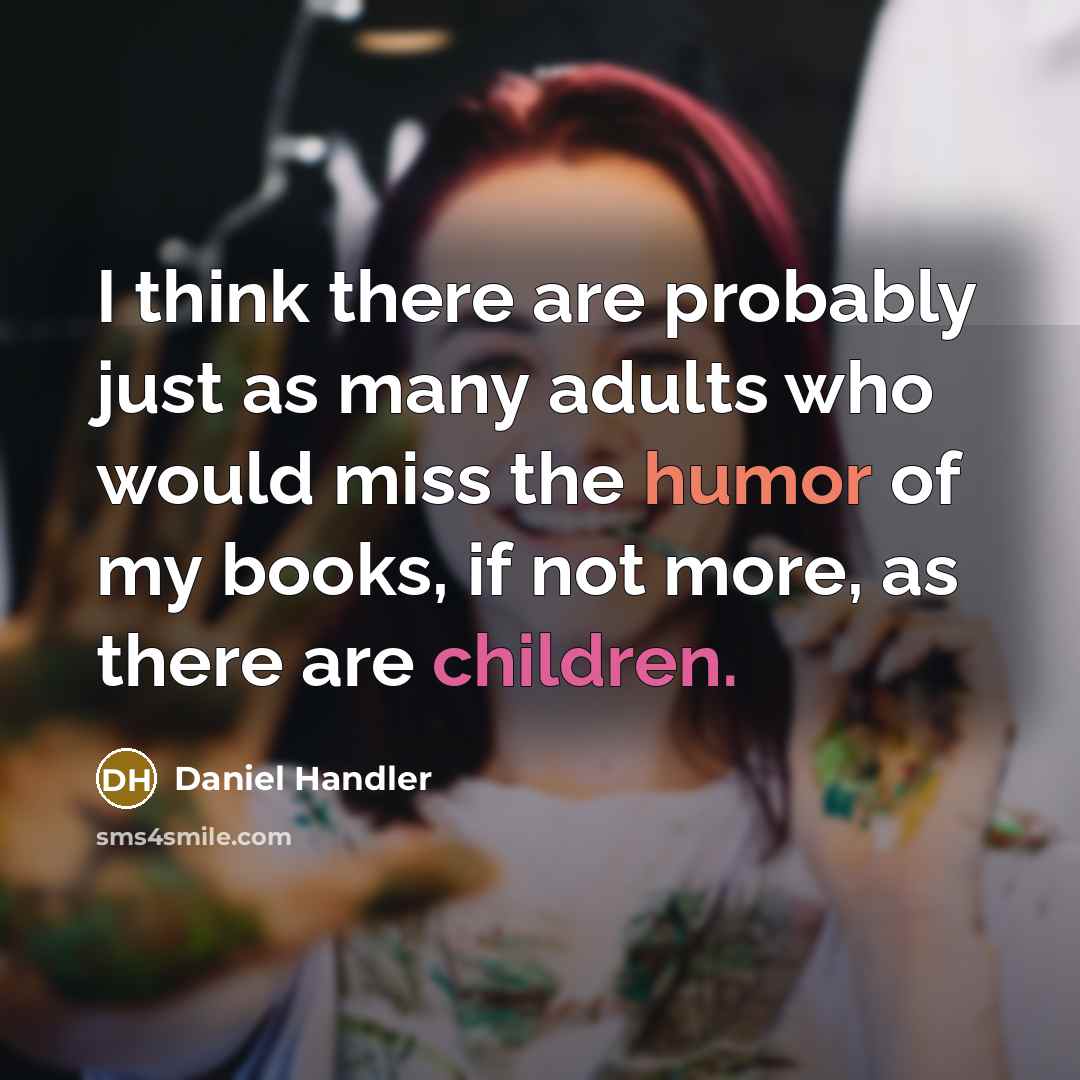 “I think there are probably just as many adults who would miss the humor of my books, if not more, as there are children.” quote by Daniel Handler