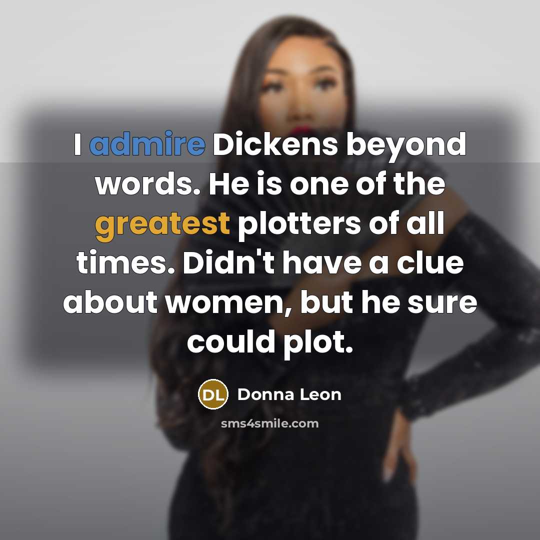 “I admire Dickens beyond words. He is one of the greatest plotters of all times. Didn't have a clue about women, but he sure could plot.” quote by Donna Leon