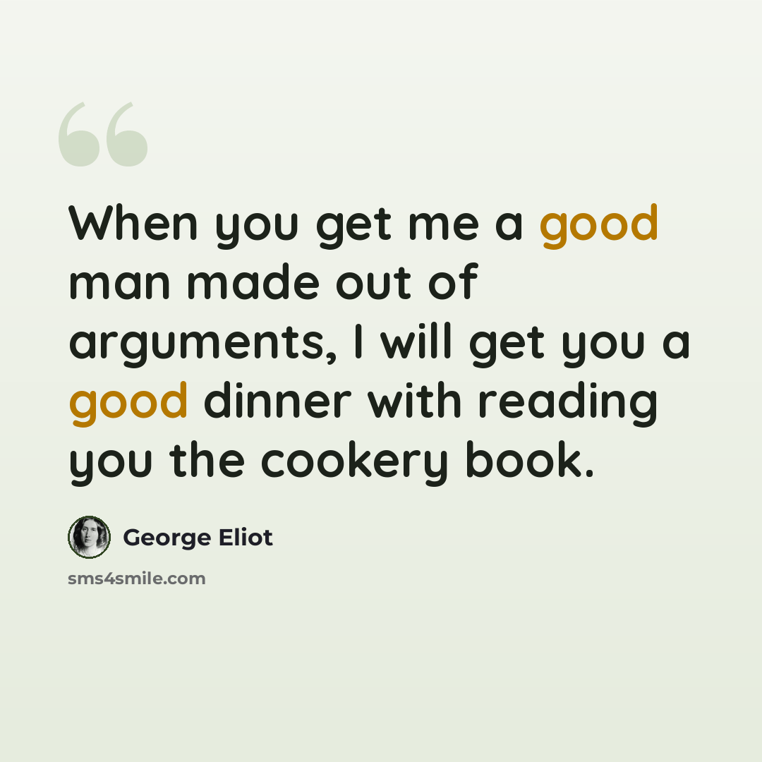 “When you get me a good man made out of arguments, I will get you a good dinner with reading you the cookery book.” quote by George Eliot