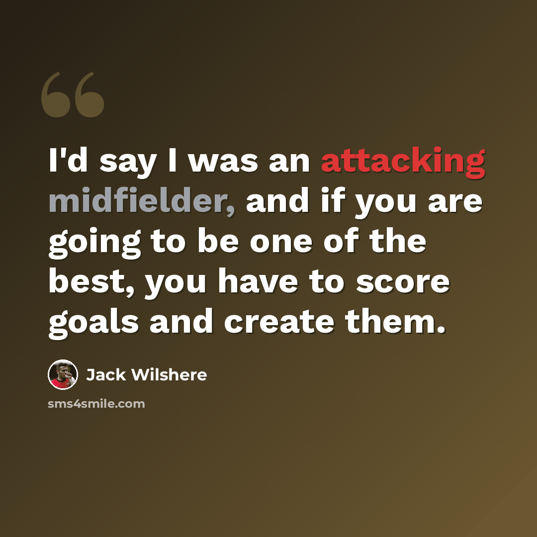 “I'd say I was an attacking midfielder, and if you are going to be one of the best, you have to score goals and create them.” quote by Jack Wilshere