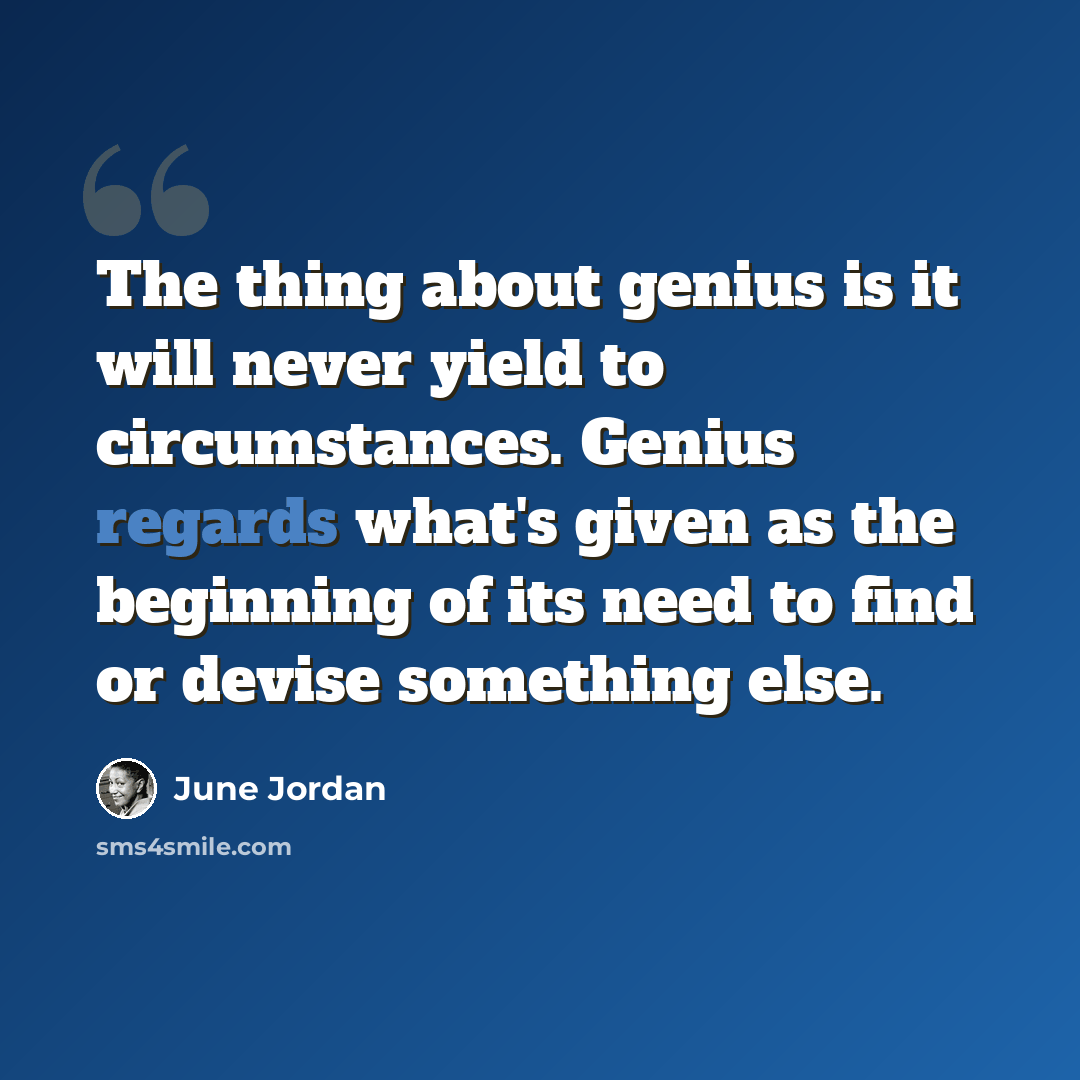 “The thing about genius is it will never yield to circumstances. Genius regards what's given as the beginning of its need to find or devise something else.” quote by June Jordan