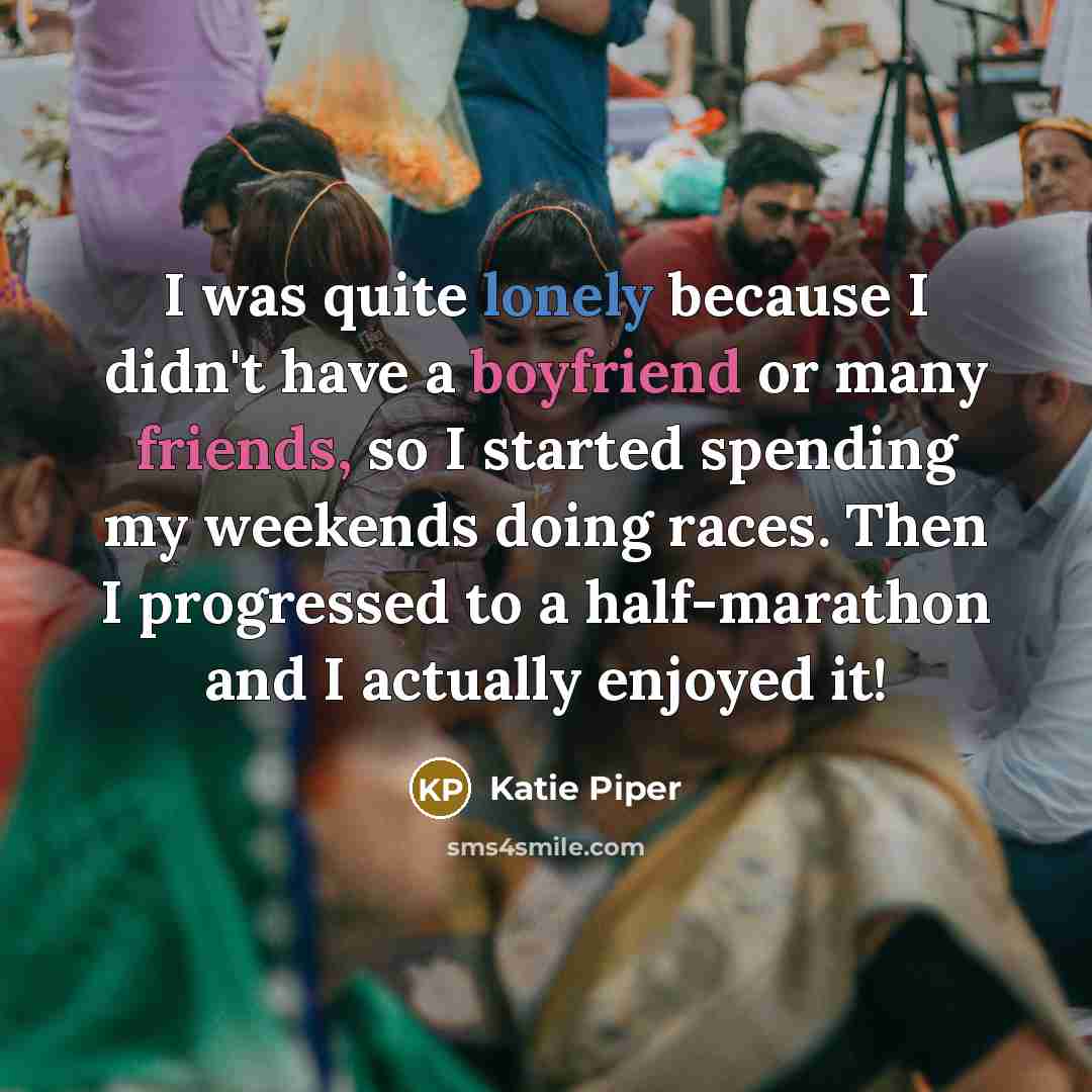 “I was quite lonely because I didn't have a boyfriend or many friends, so I started spending my weekends doing races. Then I progressed to a half-marathon and I actually enjoyed it!” quote by Katie Piper