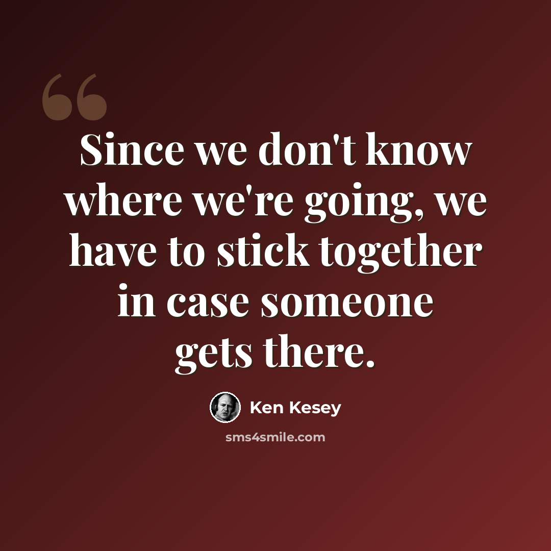 “Since we don't know where we're going, we have to stick together in case someone gets there.” quote by Ken Kesey