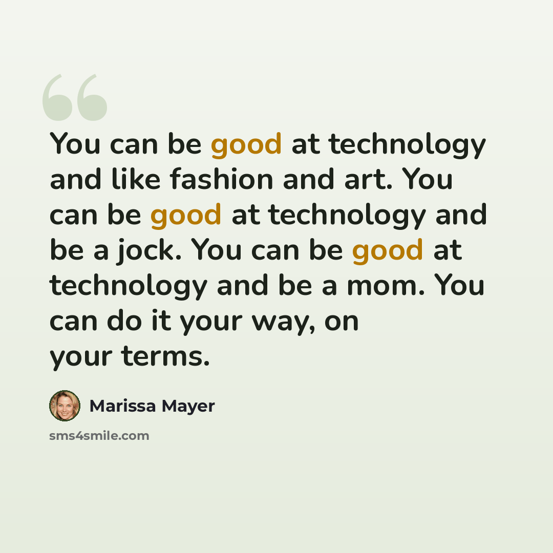 “You can be good at technology and like fashion and art. You can be good at technology and be a jock. You can be good at technology and be a mom. You can do it your way, on your terms.” quote by Marissa Mayer
