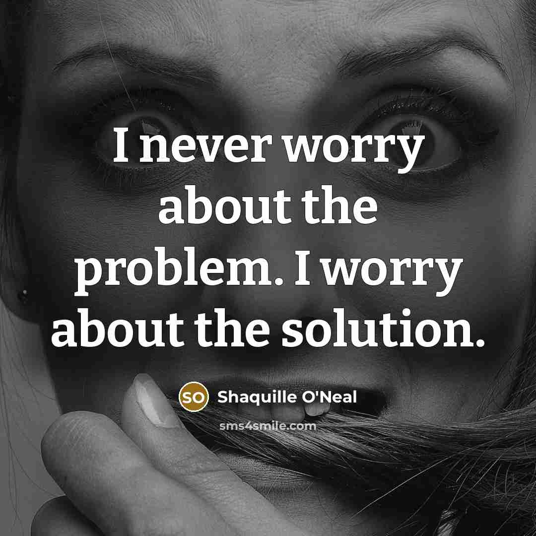 “I never worry about the problem. I worry about the solution.” quote by Shaquille O'Neal