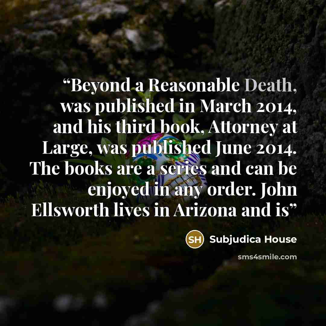 “Beyond a Reasonable Death, was published in March 2014, and his third book, Attorney at Large, was published June 2014. The books are a series and can be enjoyed in any order. John Ellsworth lives in Arizona and is” quote by Subjudica House