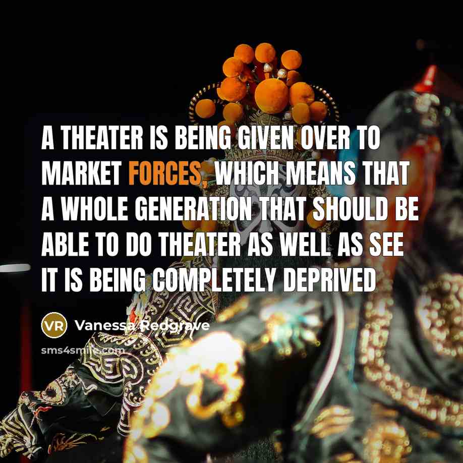 “A theater is being given over to market forces, which means that a whole generation that should be able to do theater as well as see it is being completely deprived” quote by Vanessa Redgrave