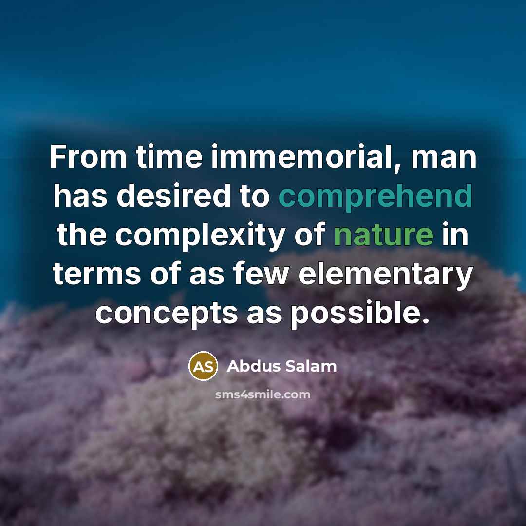 “From time immemorial, man has desired to comprehend the complexity of nature in terms of as few elementary concepts as possible.” quote by Abdus Salam