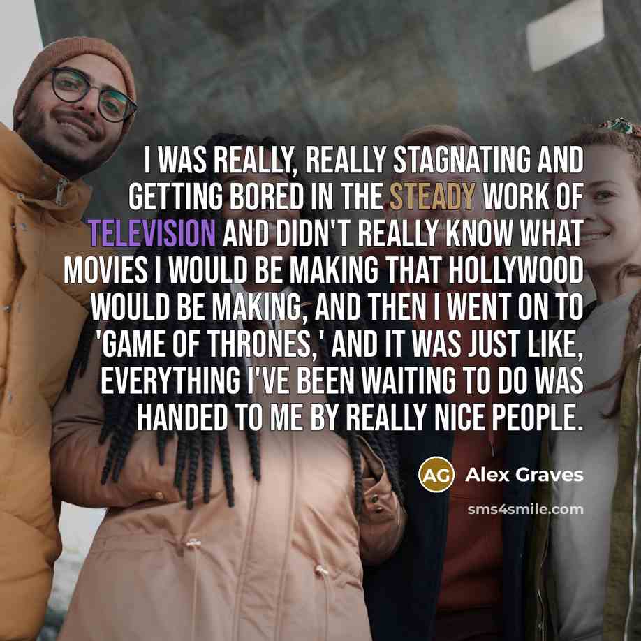“I was really, really stagnating and getting bored in the steady work of television and didn't really know what movies I would be making that Hollywood would be making, and then I went on to 'Game of Thrones,' and it was just like, everything I've been waiting to do was handed to me by really nice…” quote by Alex Graves