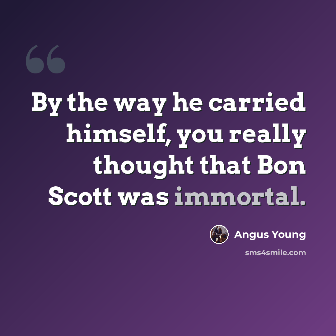 “By the way he carried himself, you really thought that Bon Scott was immortal.” quote by Angus Young