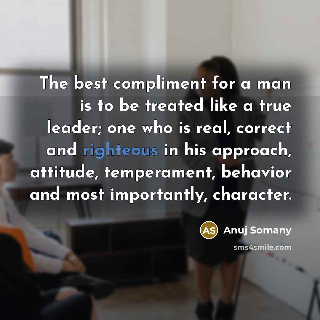 “The best compliment for a man is to be treated like a true leader; one who is real, correct and righteous in his approach, attitude, temperament, behavior and most importantly, character.” quote by Anuj Somany