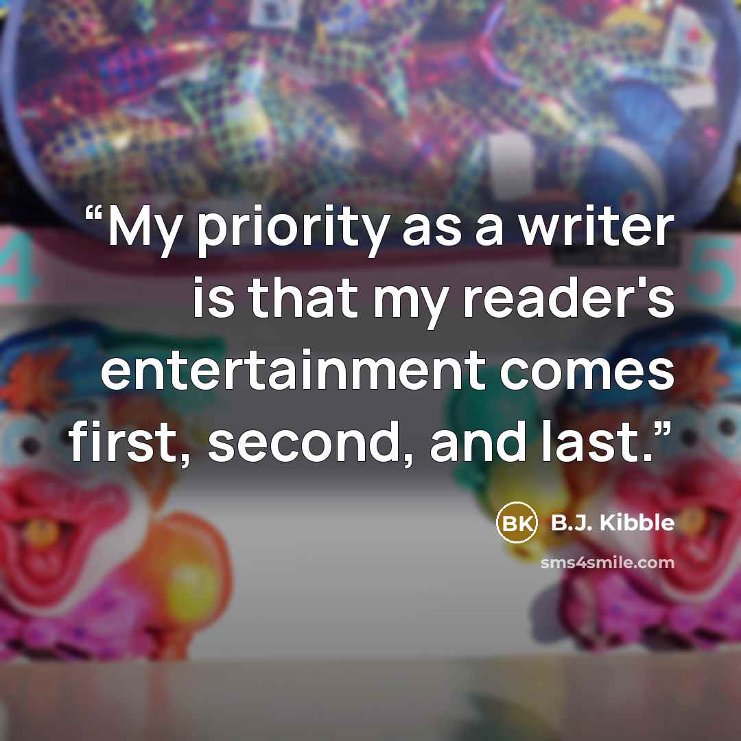 “My priority as a writer is that my reader's entertainment comes first, second, and last.” quote by B.J. Kibble