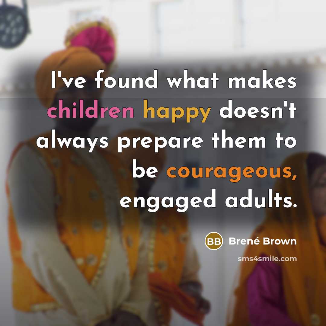 “I've found what makes children happy doesn't always prepare them to be courageous, engaged adults.” quote by Brené Brown