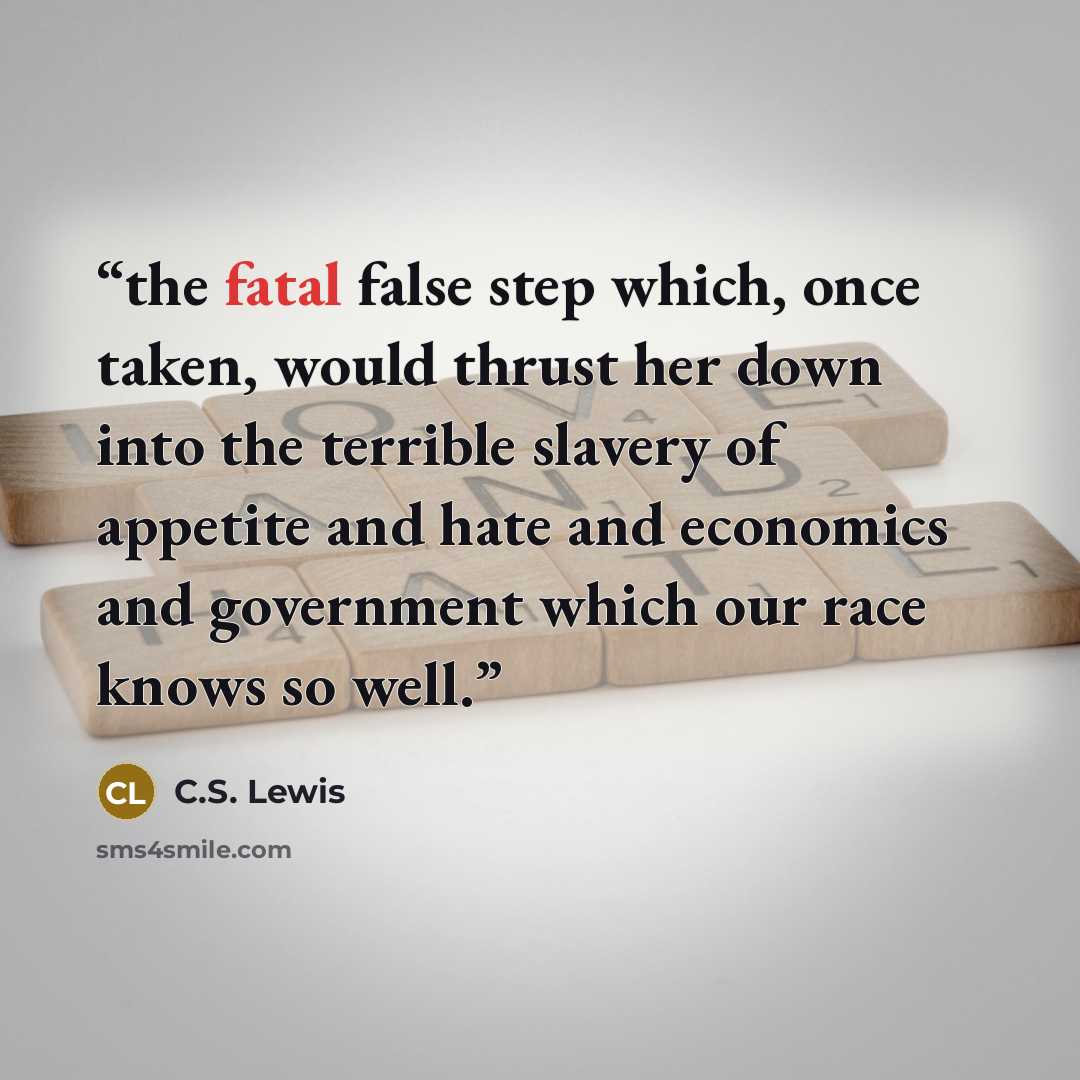 “the fatal false step which, once taken, would thrust her down into the terrible slavery of appetite and hate and economics and government which our race knows so well.” quote by C.S. Lewis