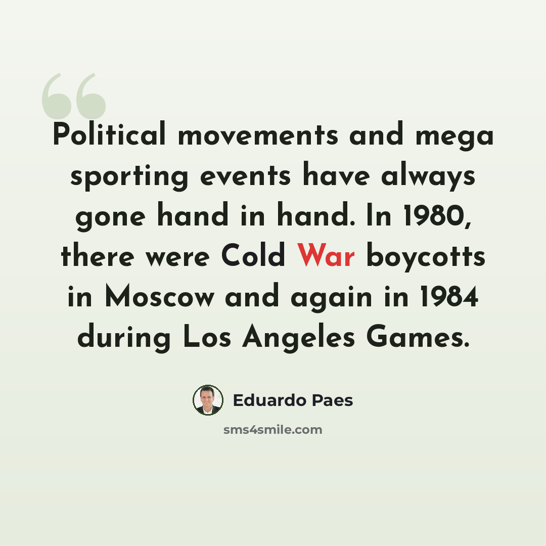 “Political movements and mega sporting events have always gone hand in hand. In 1980, there were Cold War boycotts in Moscow and again in 1984 during Los Angeles Games.” quote by Eduardo Paes