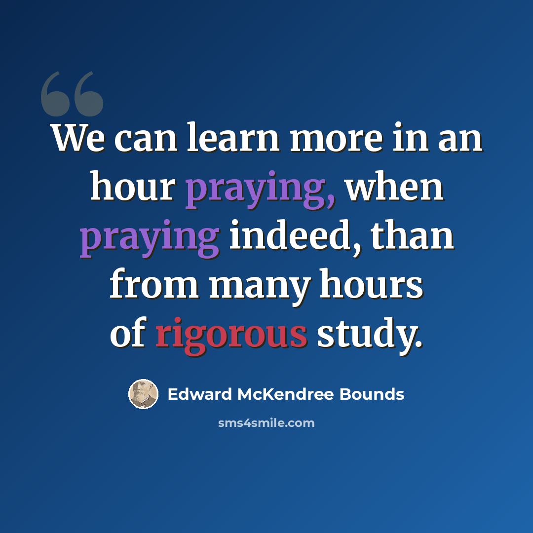 “We can learn more in an hour praying, when praying indeed, than from many hours of rigorous study.” quote by Edward McKendree Bounds