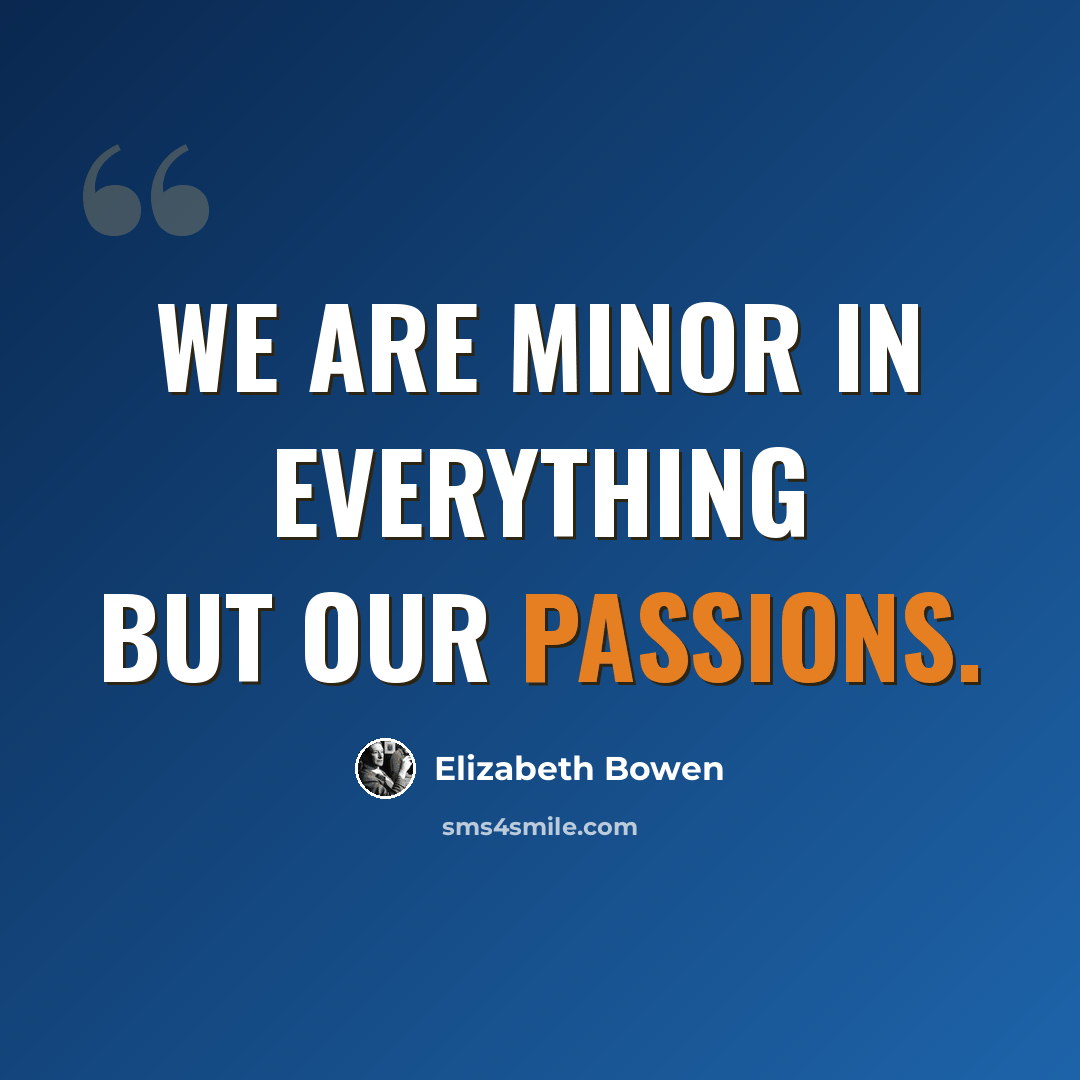 “We are minor in everything but our passions.” quote by Elizabeth Bowen