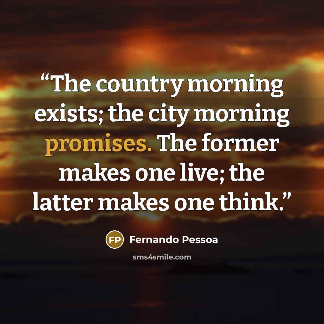 “The country morning exists; the city morning promises. The former makes one live; the latter makes one think.” quote by Fernando Pessoa