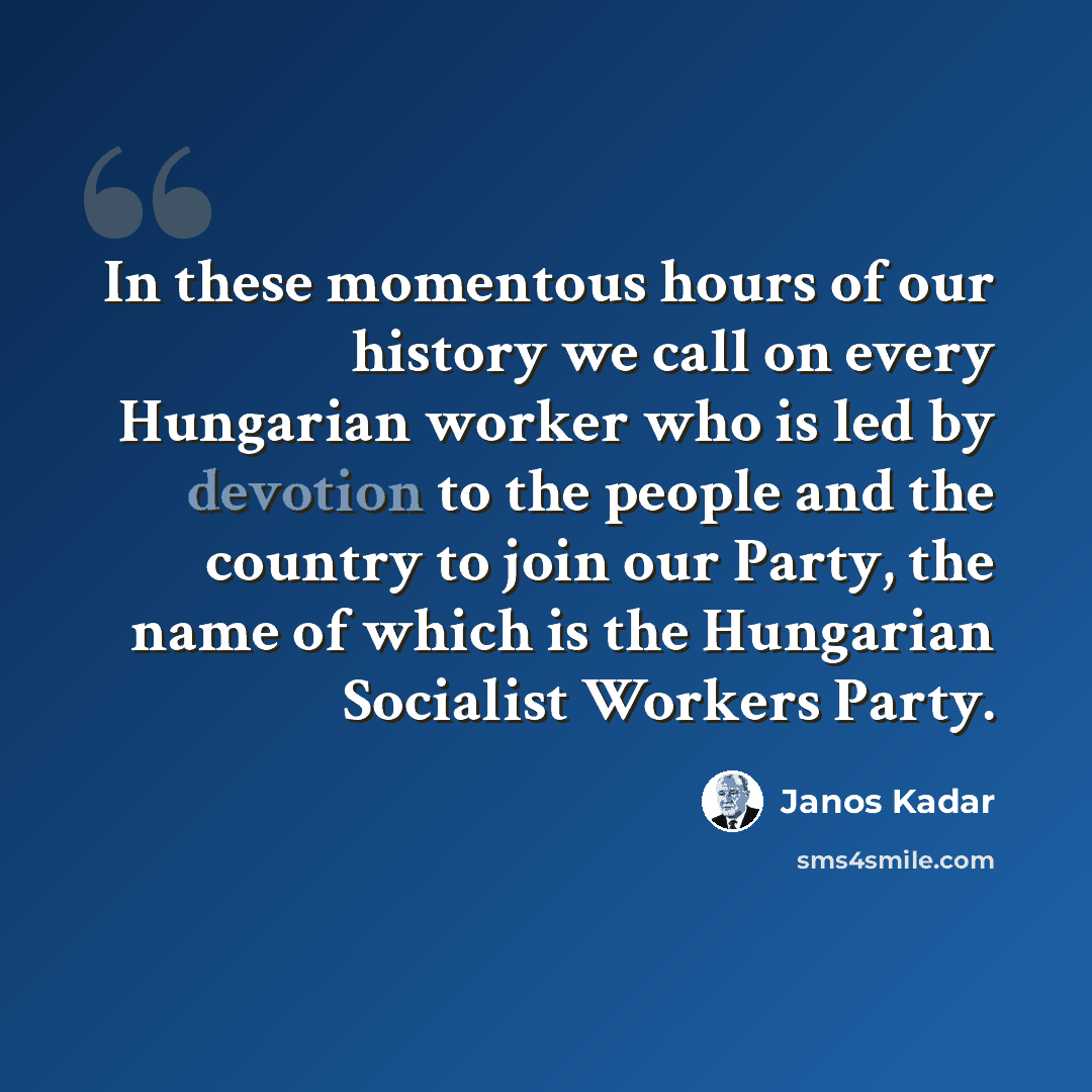 “In these momentous hours of our history we call on every Hungarian worker who is led by devotion to the people and the country to join our Party, the name of which is the Hungarian Socialist Workers Party.” quote by Janos Kadar
