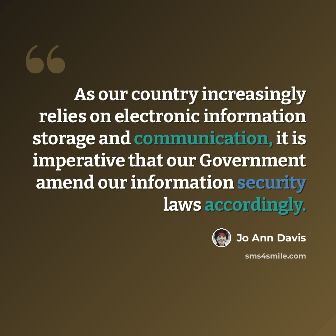 “As our country increasingly relies on electronic information storage and communication, it is imperative that our Government amend our information security laws accordingly.” quote by Jo Ann Davis