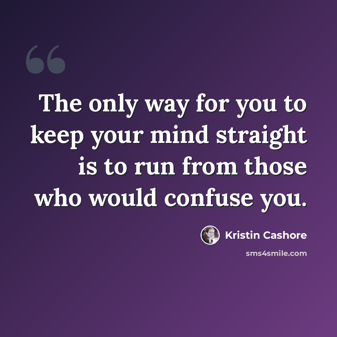 “The only way for you to keep your mind straight is to run from those who would confuse you.” quote by Kristin Cashore