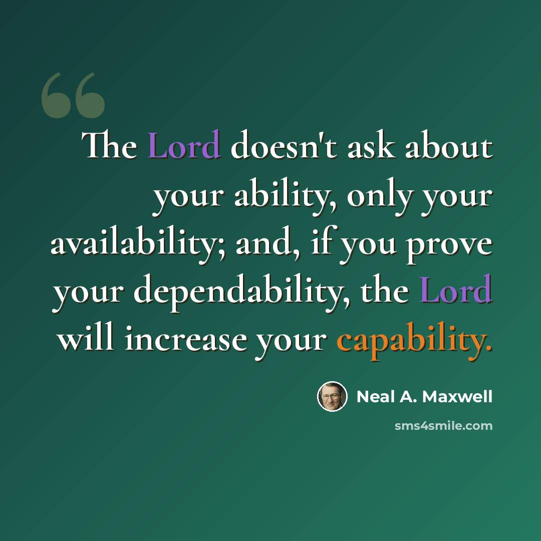 “The Lord doesn't ask about your ability, only your availability; and, if you prove your dependability, the Lord will increase your capability.” quote by Neal A. Maxwell