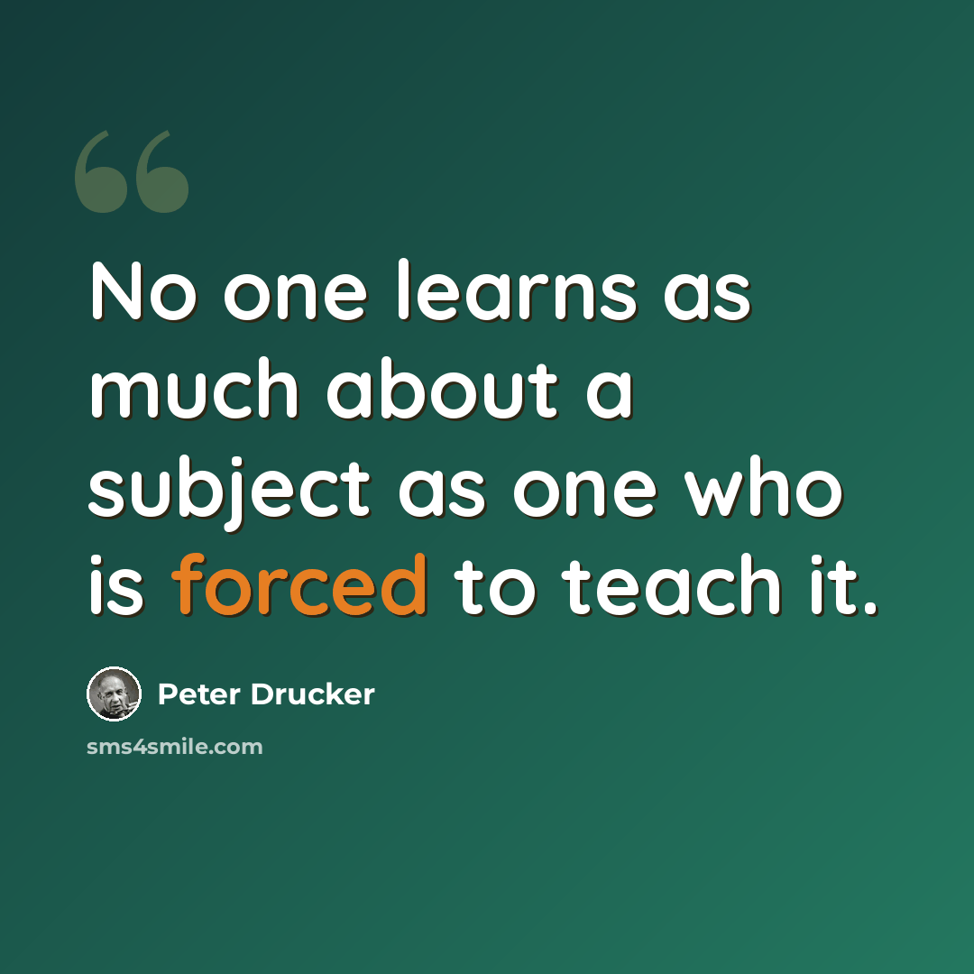 “No one learns as much about a subject as one who is forced to teach it.” quote by Peter Drucker