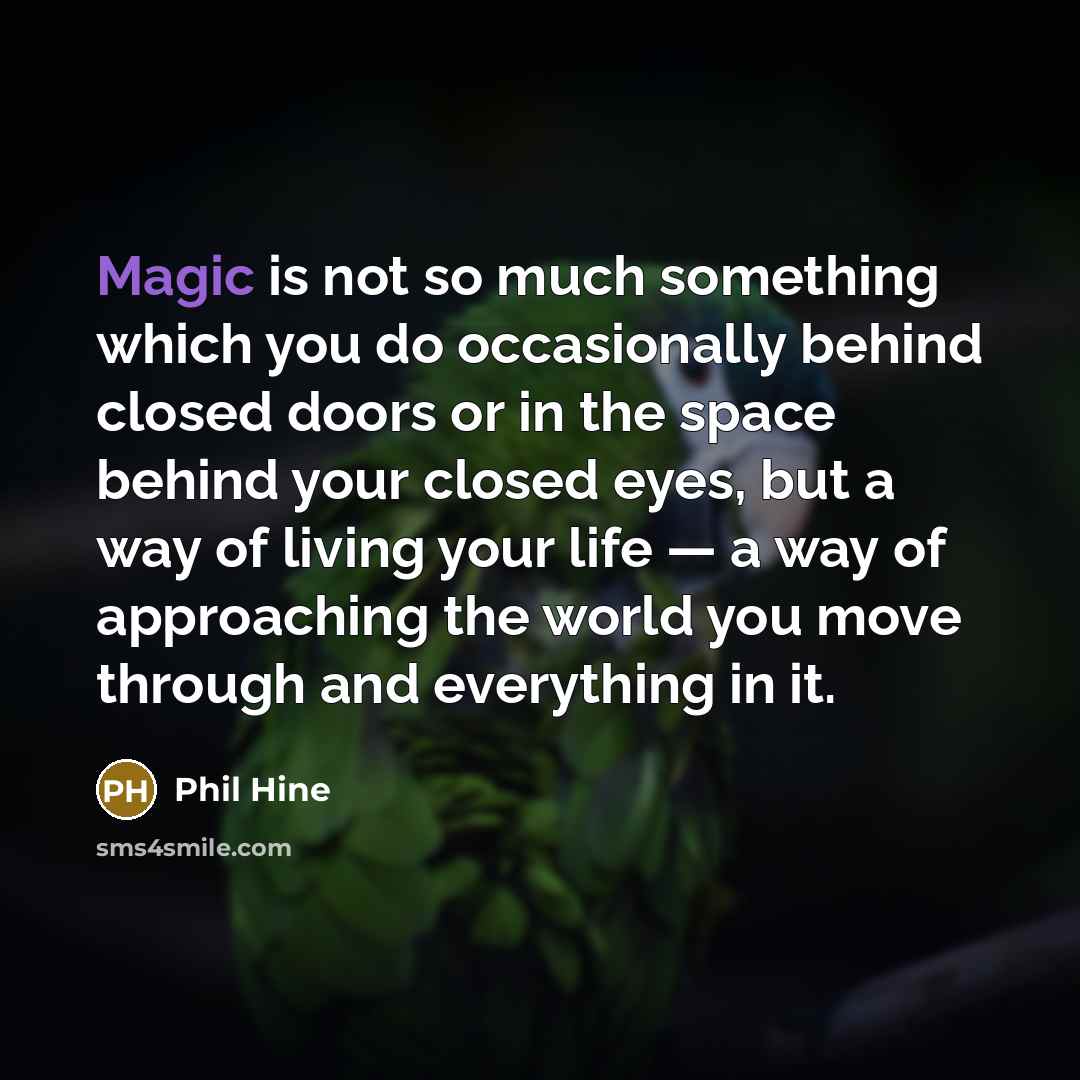 “Magic is not so much something which you do occasionally behind closed doors or in the space behind your closed eyes, but a way of living your life — a way of approaching the world you move through and everything in it.” quote by Phil Hine