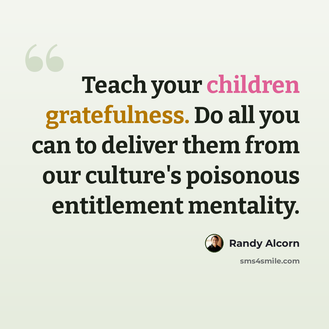 “Teach your children gratefulness. Do all you can to deliver them from our culture's poisonous entitlement mentality.” quote by Randy Alcorn
