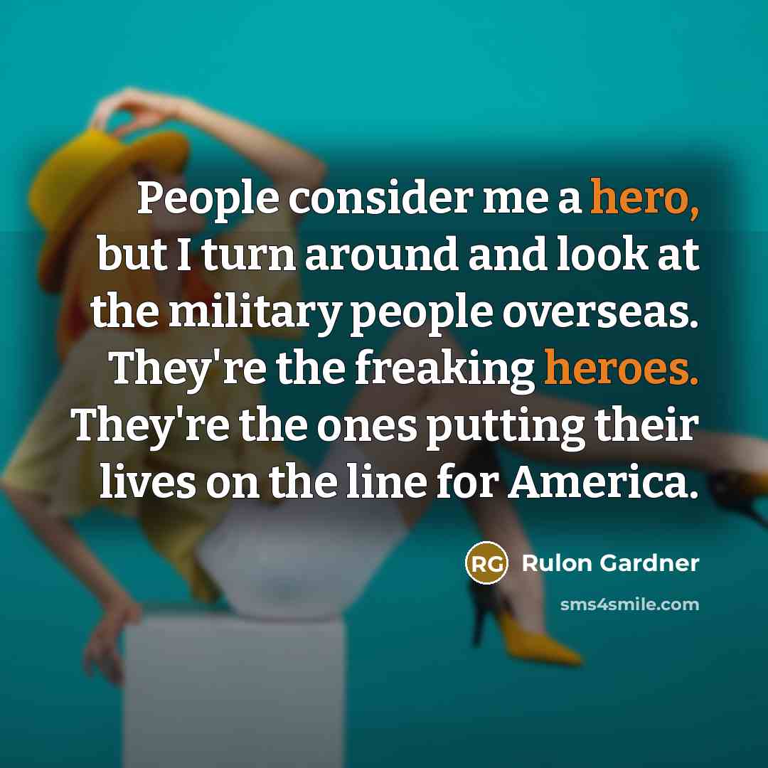 “People consider me a hero, but I turn around and look at the military people overseas. They're the freaking heroes. They're the ones putting their lives on the line for America.” quote by Rulon Gardner