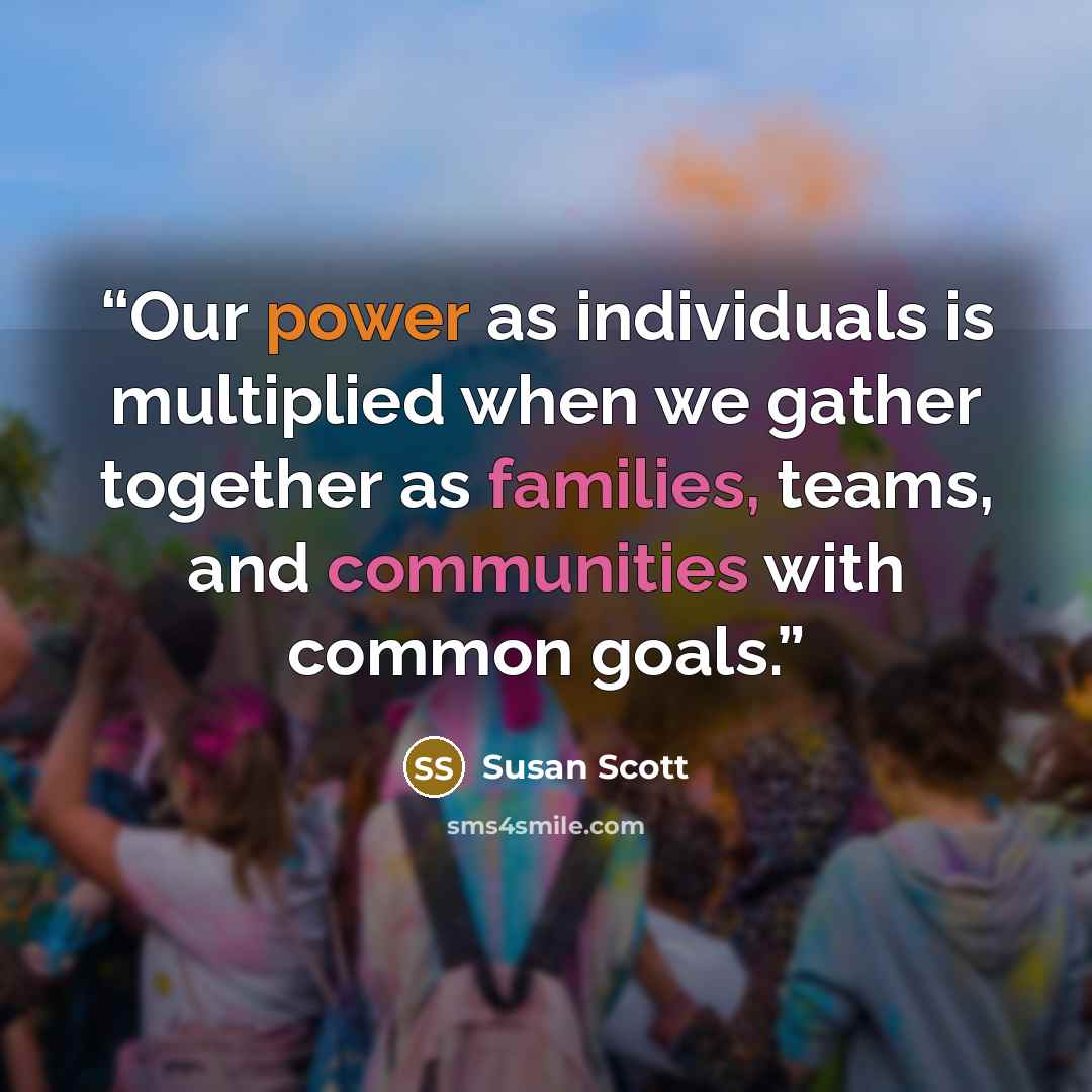 “Our power as individuals is multiplied when we gather together as families, teams, and communities with common goals.” quote by Susan Scott