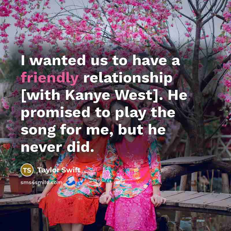 “I wanted us to have a friendly relationship [with Kanye West]. He promised to play the song for me, but he never did.” quote by Taylor Swift