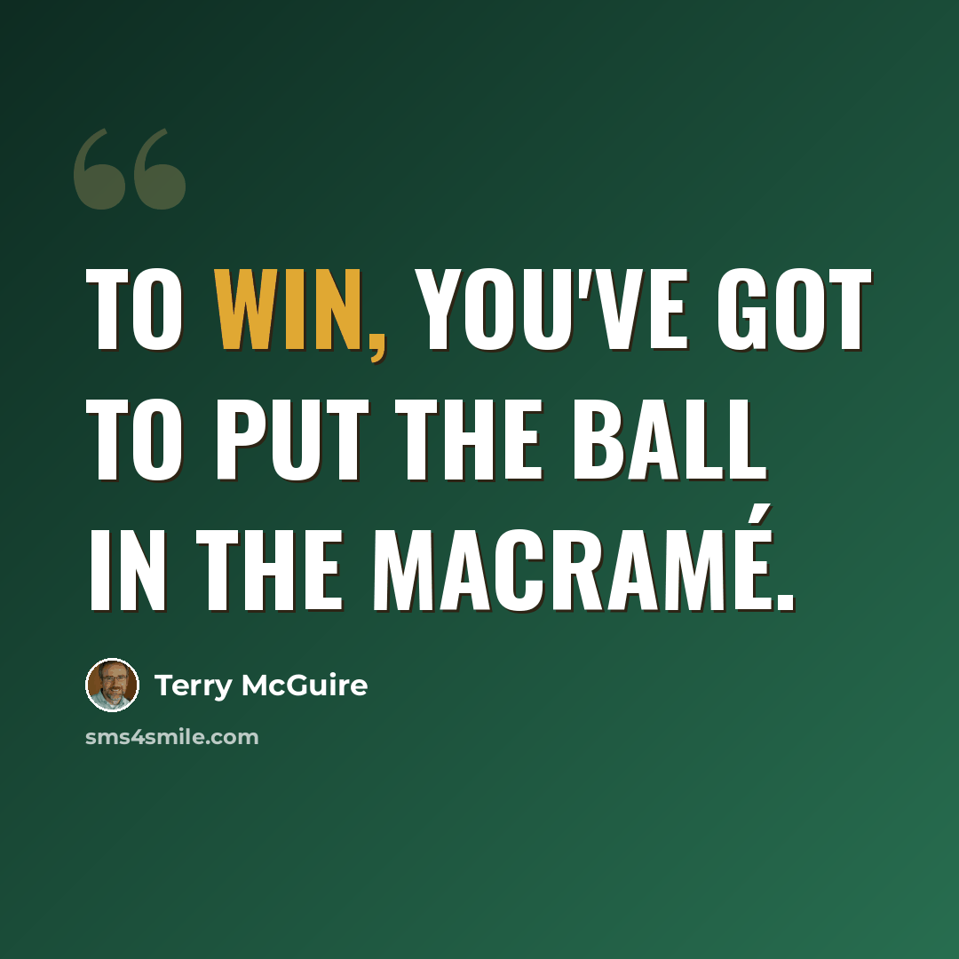 “To win, you've got to put the ball in the macramé.” quote by Terry McGuire