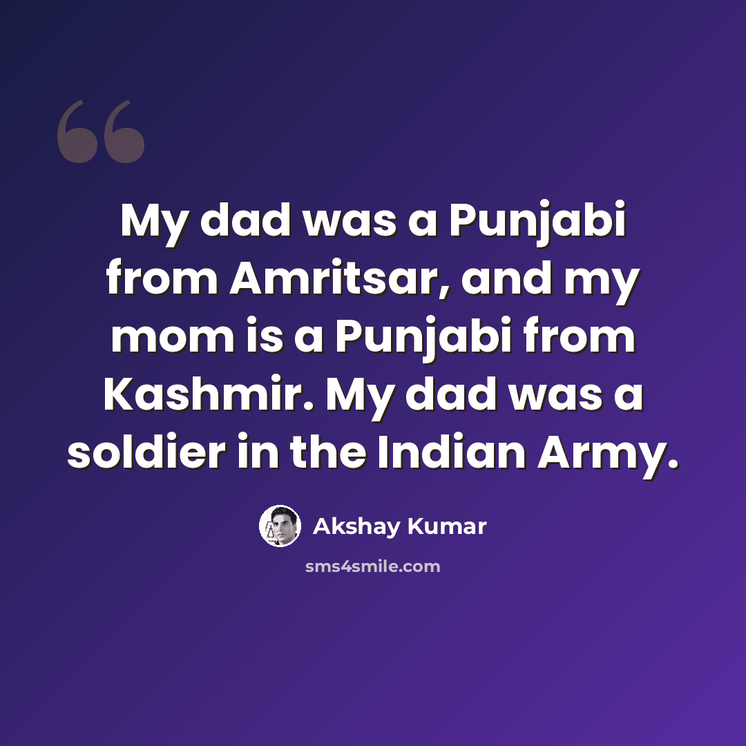 “My dad was a Punjabi from Amritsar, and my mom is a Punjabi from Kashmir. My dad was a soldier in the Indian Army.” quote by Akshay Kumar