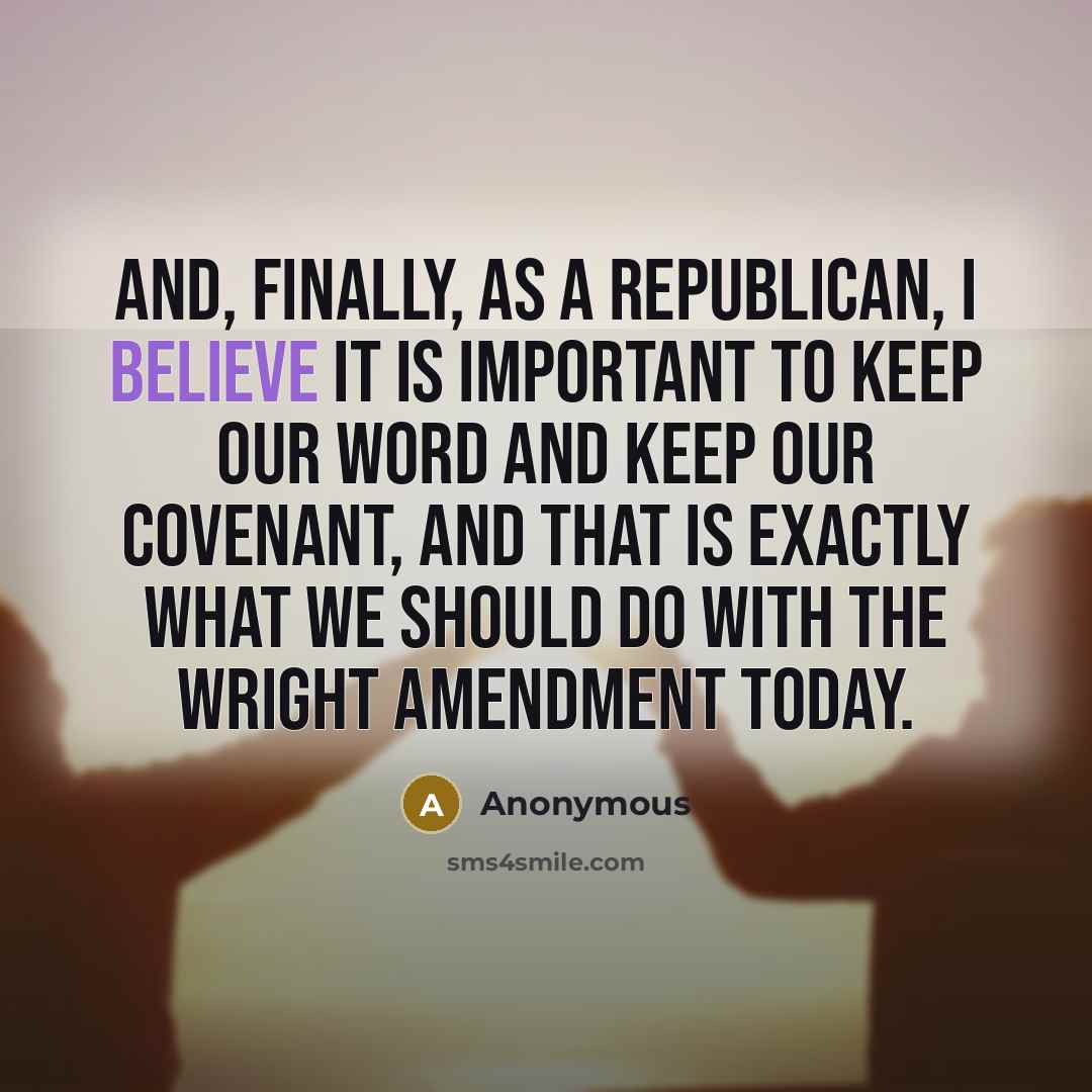 “And, finally, as a Republican, I believe it is important to keep our word and keep our covenant, and that is exactly what we should do with the Wright amendment today.” quote by Anonymous