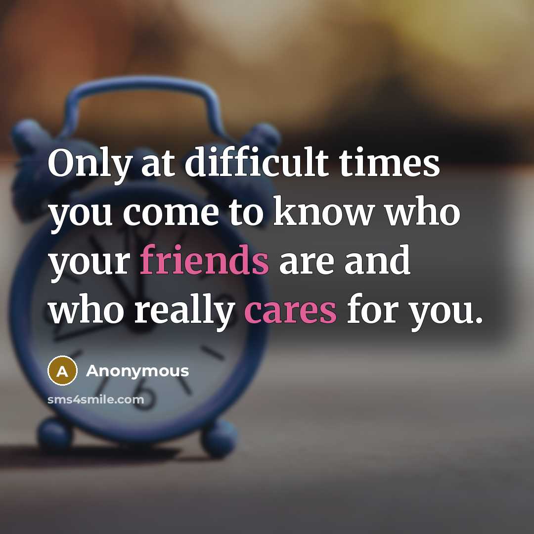 “Only at difficult times you come to know who your friends are and who really cares for you.” quote by Anonymous