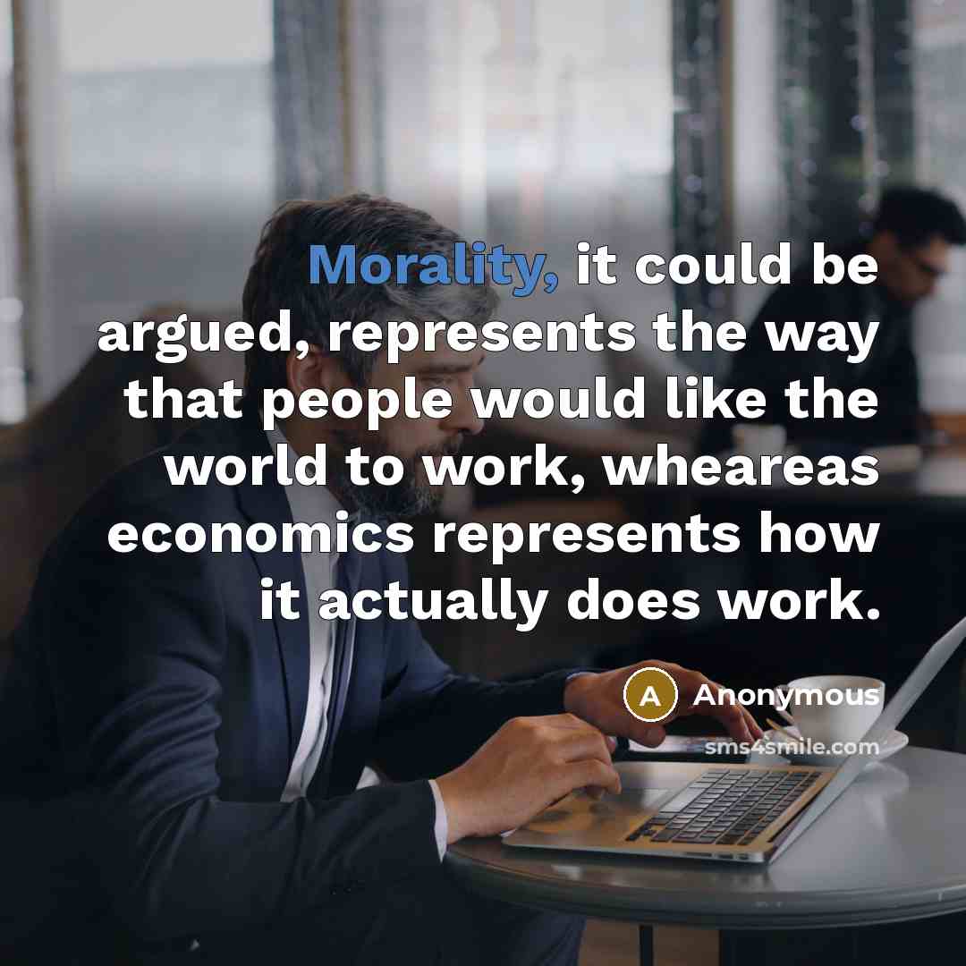 “Morality, it could be argued, represents the way that people would like the world to work, wheareas economics represents how it actually does work.” quote by Anonymous