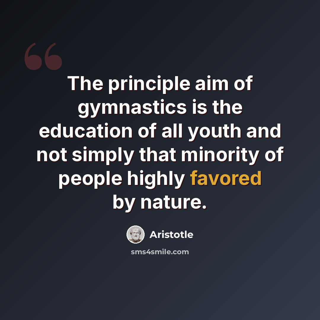 “The principle aim of gymnastics is the education of all youth and not simply that minority of people highly favored by nature.” quote by Aristotle