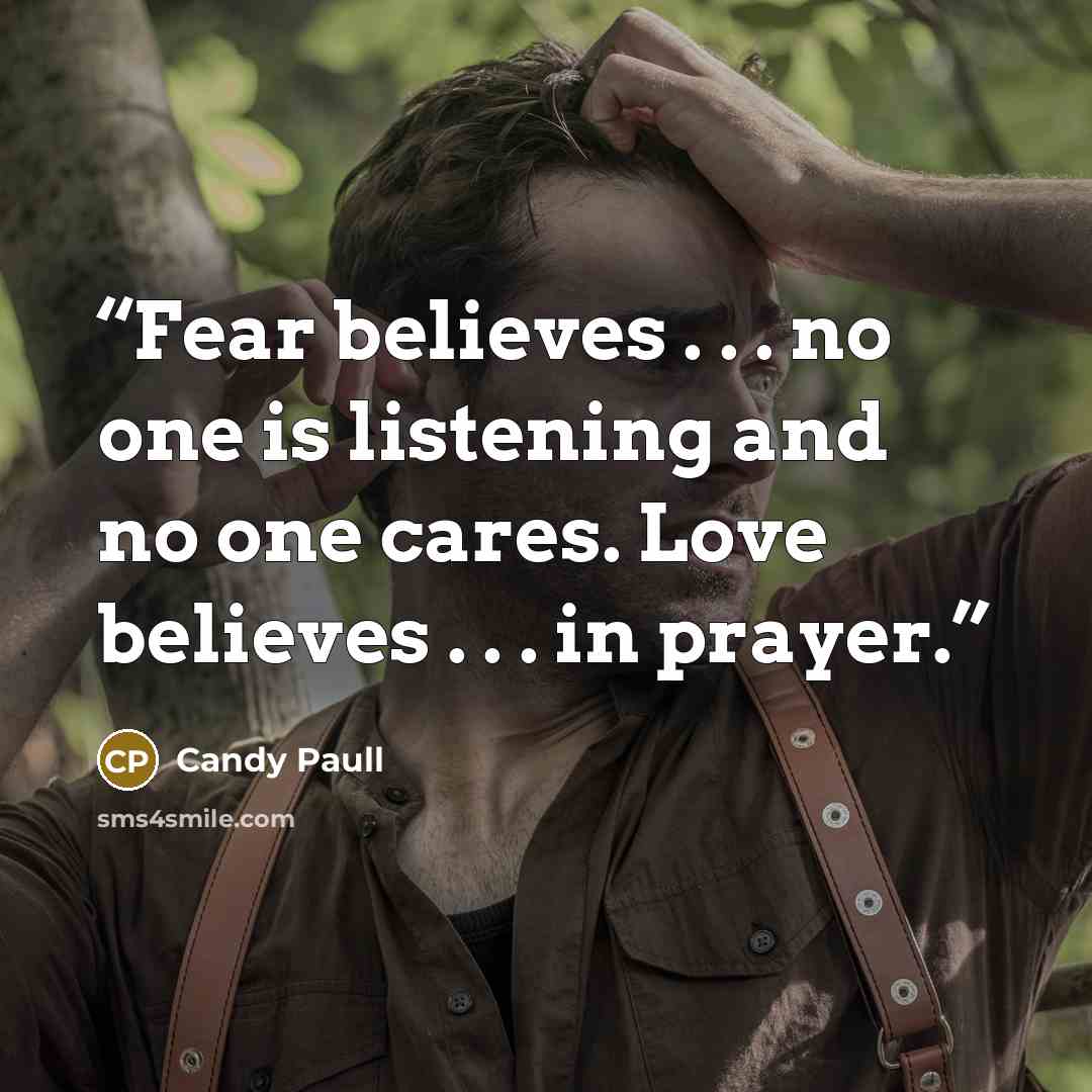 “Fear believes . . . no one is listening and no one cares. Love believes . . . in prayer.” quote by Candy Paull