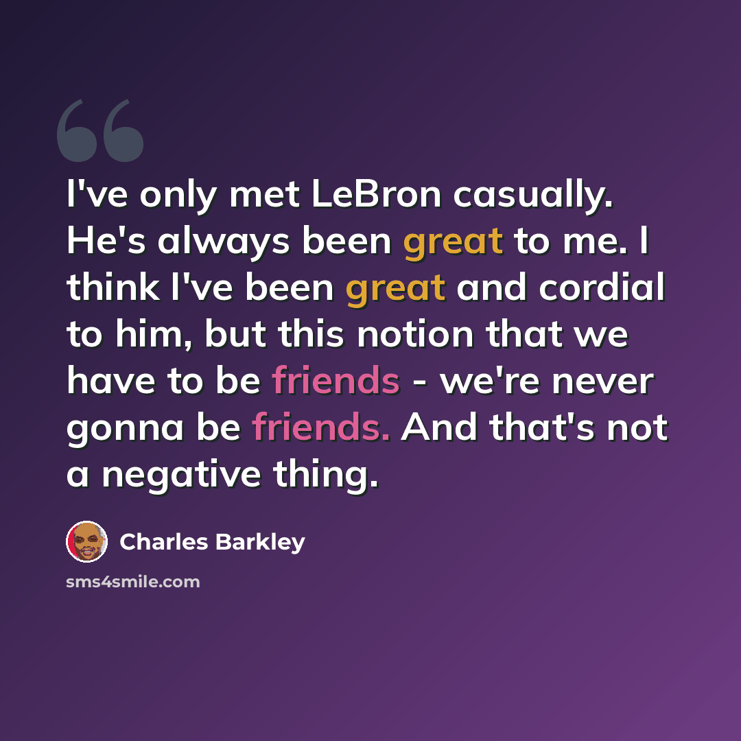 “I've only met LeBron casually. He's always been great to me. I think I've been great and cordial to him, but this notion that we have to be friends - we're never gonna be friends. And that's not a negative thing.” quote by Charles Barkley