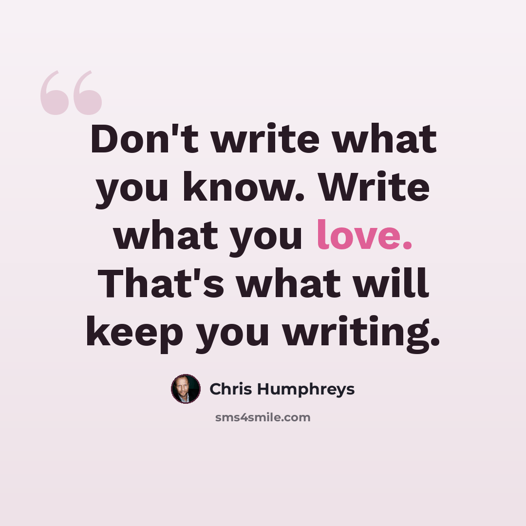 “Don't write what you know. Write what you love. That's what will keep you writing.” quote by Chris Humphreys