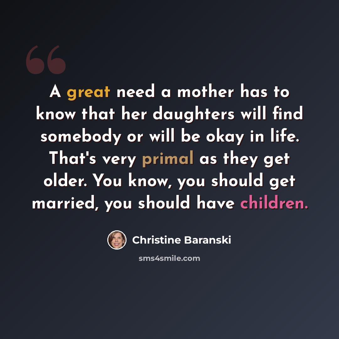 “A great need a mother has to know that her daughters will find somebody or will be okay in life. That's very primal as they get older. You know, you should get married, you should have children.” quote by Christine Baranski