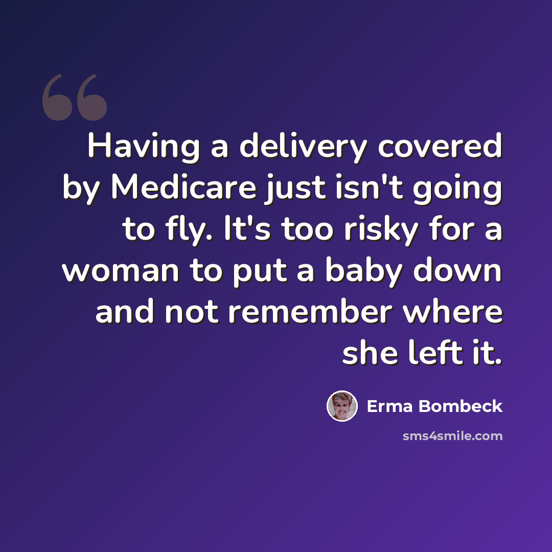 “Having a delivery covered by Medicare just isn't going to fly. It's too risky for a woman to put a baby down and not remember where she left it.” quote by Erma Bombeck