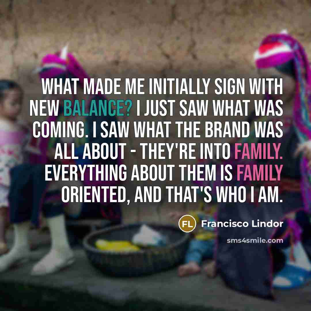 “What made me initially sign with New Balance? I just saw what was coming. I saw what the brand was all about - they're into family. Everything about them is family oriented, and that's who I am.” quote by Francisco Lindor